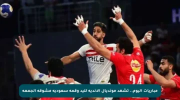 مباريات اليوم.. تشهد مونديال الأندية لليد وقمة سعودية مشوقة الجمعة